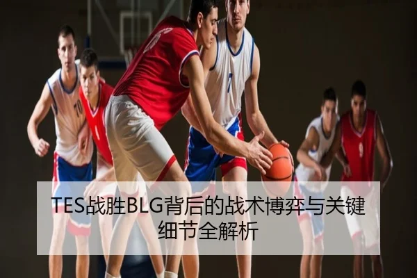 TES战胜BLG背后的战术博弈与关键细节全解析