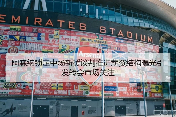 阿森纳锁定中场新援谈判推进薪资结构曝光引发转会市场关注