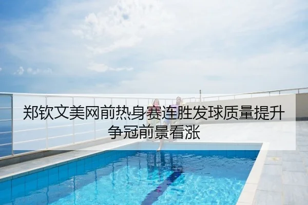 郑钦文美网前热身赛连胜发球质量提升争冠前景看涨