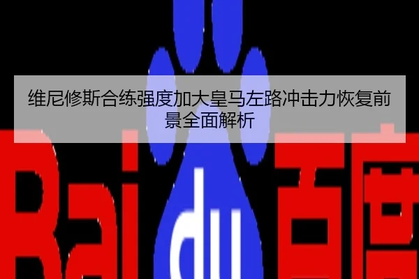 维尼修斯合练强度加大皇马左路冲击力恢复前景全面解析
