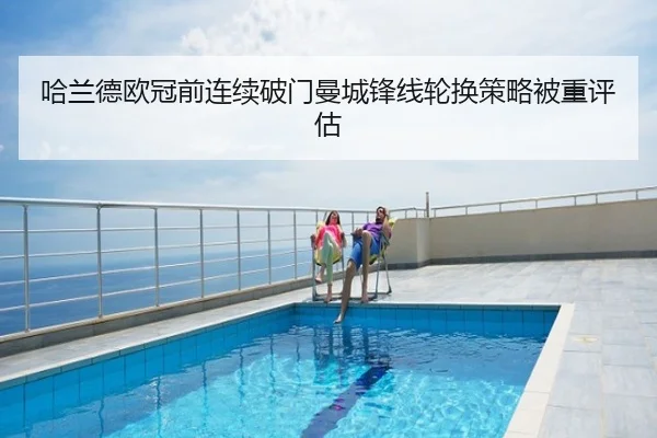 哈兰德欧冠前连续破门曼城锋线轮换策略被重评估