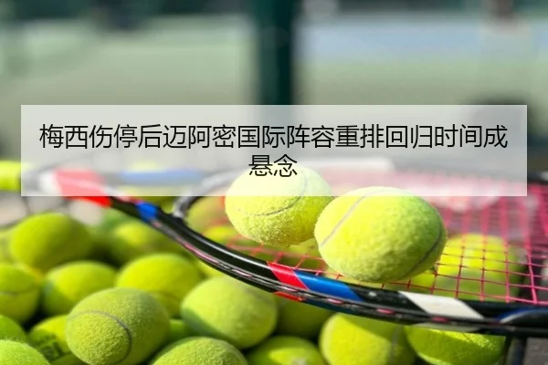 梅西伤停后迈阿密国际阵容重排回归时间成悬念